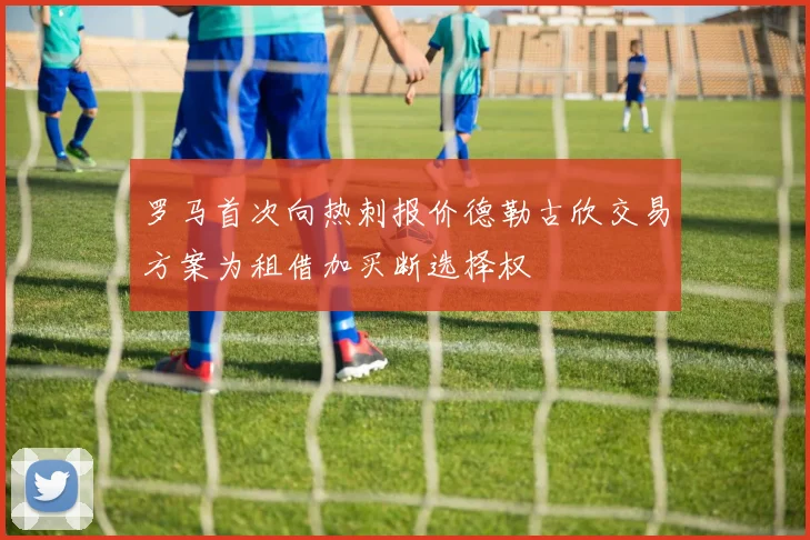 罗马首次向热刺报价德勒古欣交易方案为租借加买断选择权