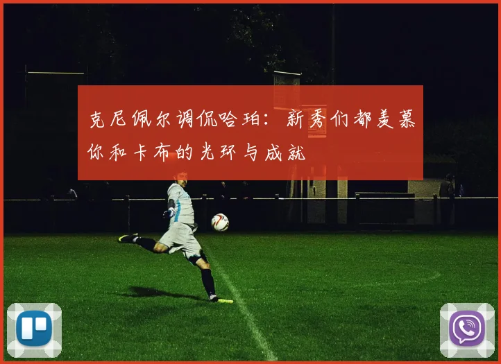 克尼佩尔调侃哈珀：新秀们都羡慕你和卡布的光环与成就