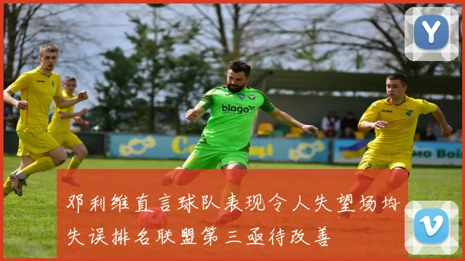 邓利维直言球队表现令人失望场均失误排名联盟第三亟待改善