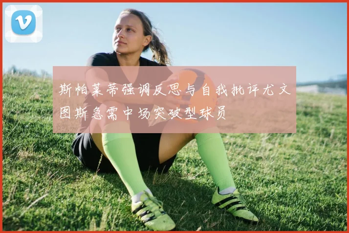 斯帕莱蒂强调反思与自我批评尤文图斯急需中场突破型球员