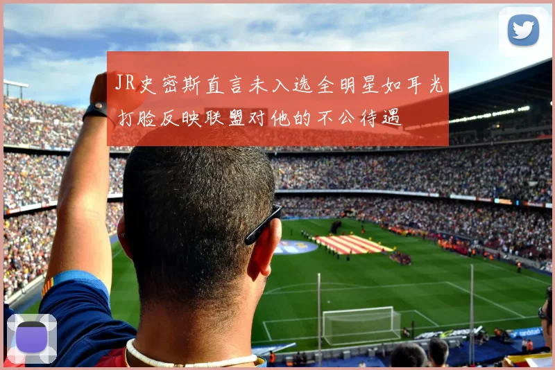 JR史密斯直言未入选全明星如耳光打脸反映联盟对他的不公待遇