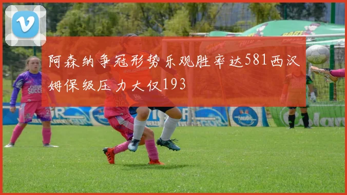 阿森纳争冠形势乐观胜率达581西汉姆保级压力大仅193