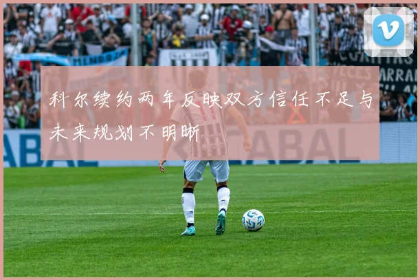 科尔续约两年反映双方信任不足与未来规划不明晰