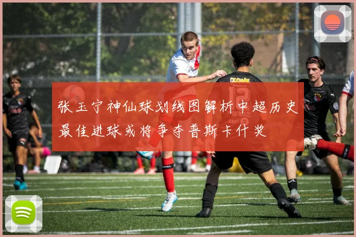 张玉宁神仙球划线图解析中超历史最佳进球或将争夺普斯卡什奖