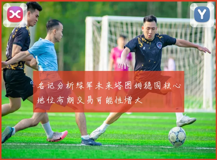 名记分析绿军未来塔图姆稳固核心地位布朗交易可能性增大