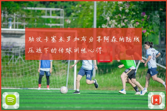 助攻卡塞米罗加布分享阿森纳防线压迫下的传球训练心得