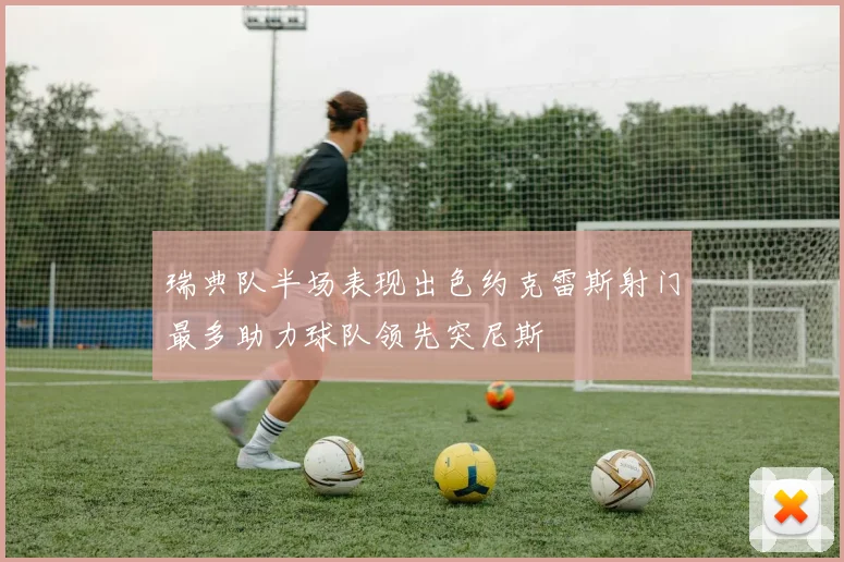 瑞典队半场表现出色约克雷斯射门最多助力球队领先突尼斯