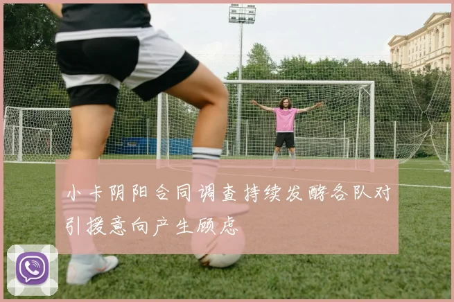 小卡阴阳合同调查持续发酵各队对引援意向产生顾虑