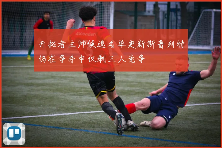 开拓者主帅候选名单更新斯普利特仍在争夺中仅剩三人竞争