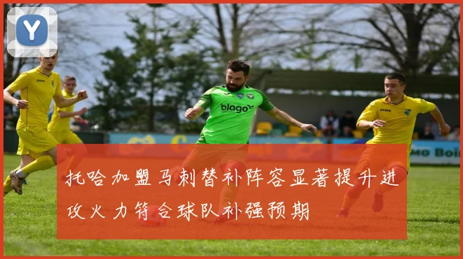 托哈加盟马刺替补阵容显著提升进攻火力符合球队补强预期