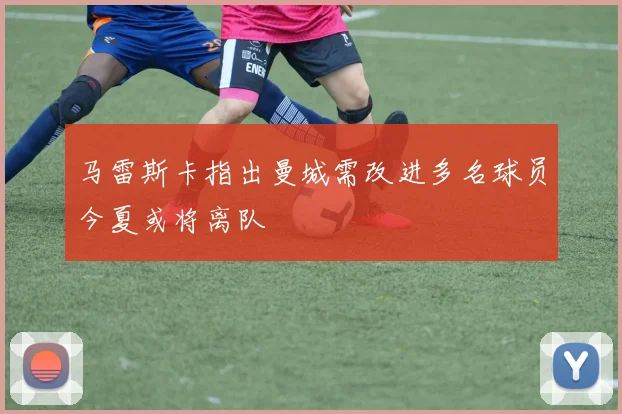 马雷斯卡指出曼城需改进多名球员今夏或将离队