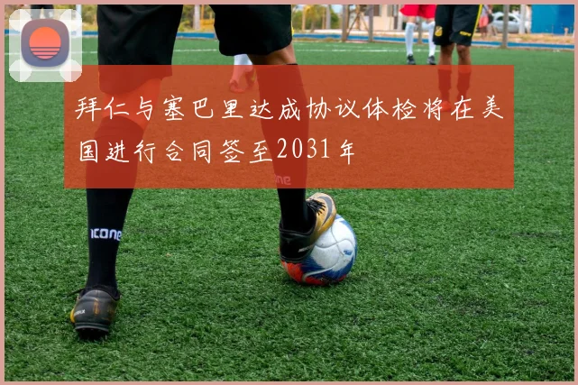 拜仁与塞巴里达成协议体检将在美国进行合同签至2031年