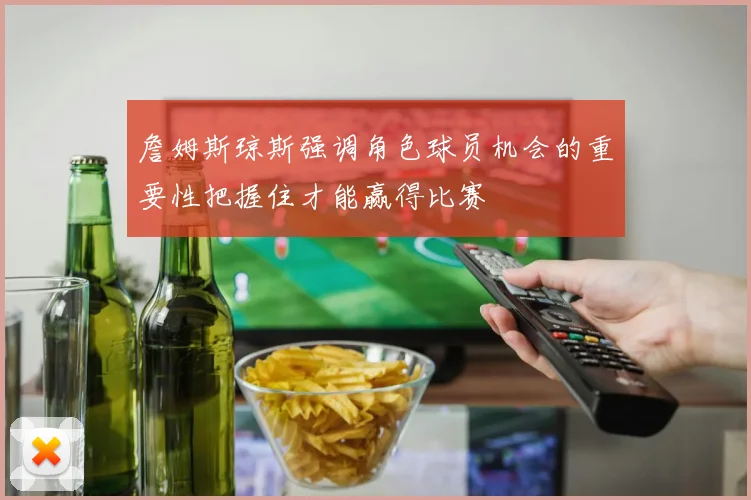 詹姆斯琼斯强调角色球员机会的重要性把握住才能赢得比赛