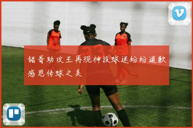 错哥助攻王再现神技球迷纷纷道歉感恩传球之美