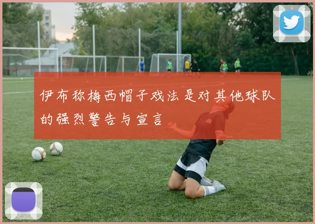伊布称梅西帽子戏法是对其他球队的强烈警告与宣言
