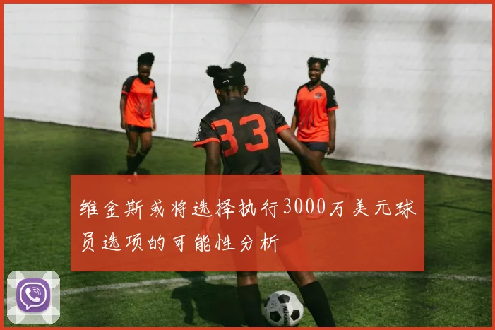 维金斯或将选择执行3000万美元球员选项的可能性分析