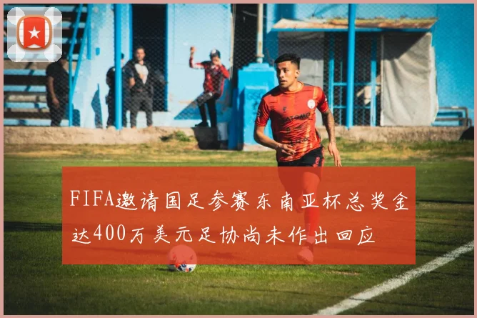 FIFA邀请国足参赛东南亚杯总奖金达400万美元足协尚未作出回应