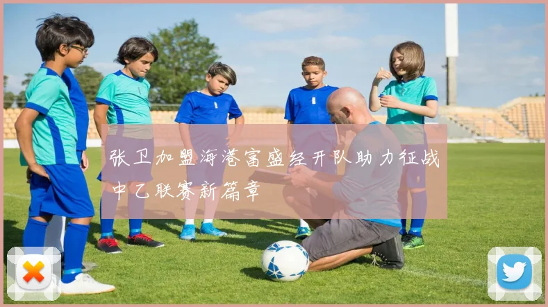 张卫加盟海港富盛经开队助力征战中乙联赛新篇章