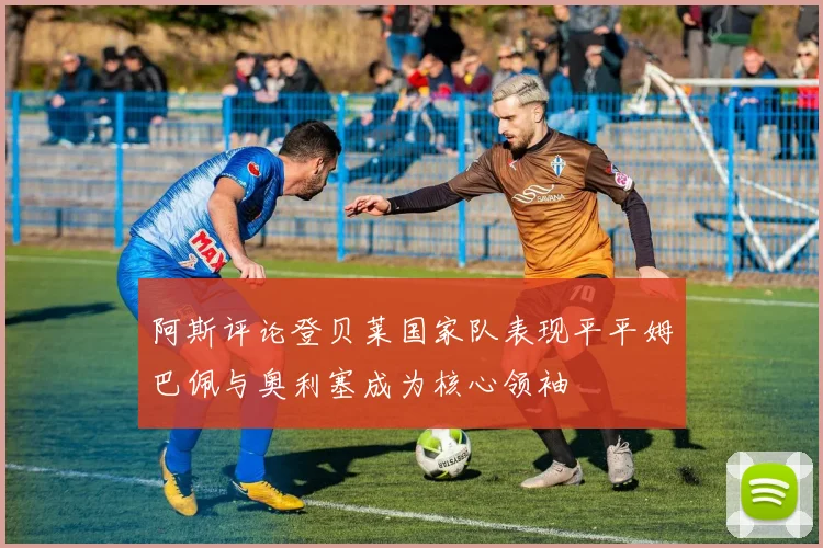阿斯评论登贝莱国家队表现平平姆巴佩与奥利塞成为核心领袖