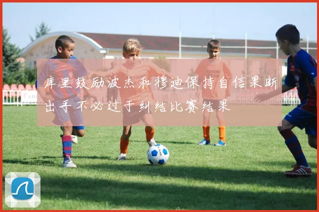 库里鼓励波杰和穆迪保持自信果断出手不必过于纠结比赛结果