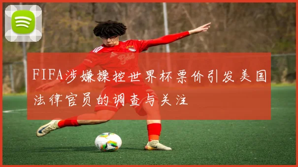 FIFA涉嫌操控世界杯票价引发美国法律官员的调查与关注