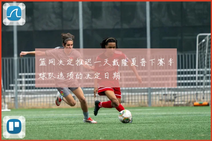 篮网决定推迟一天戴隆夏普下赛季球队选项的决定日期