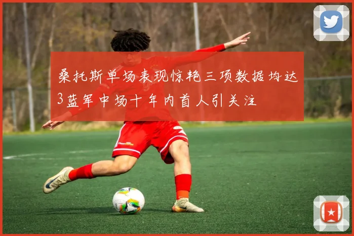 桑托斯单场表现惊艳三项数据均达3蓝军中场十年内首人引关注